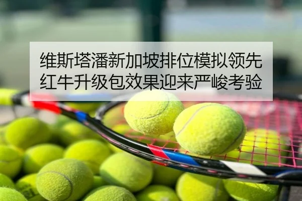 维斯塔潘新加坡排位模拟领先 红牛升级包效果迎来严峻考验
