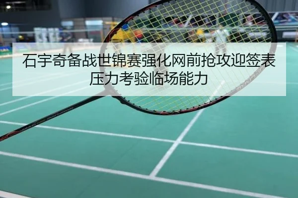 石宇奇备战世锦赛强化网前抢攻迎签表压力考验临场能力