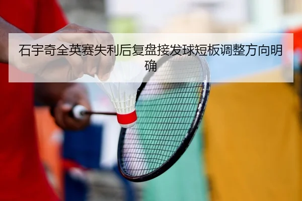 石宇奇全英赛失利后复盘接发球短板调整方向明确