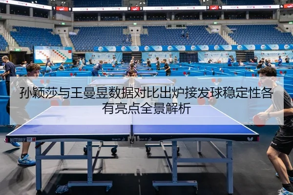 孙颖莎与王曼昱数据对比出炉接发球稳定性各有亮点全景解析