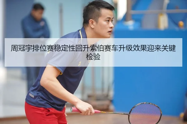 周冠宇排位赛稳定性回升索伯赛车升级效果迎来关键检验