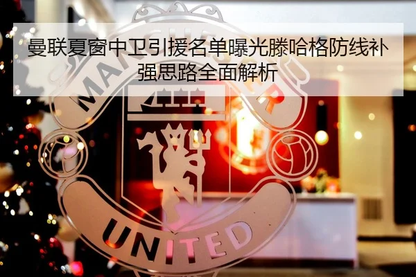 曼联夏窗中卫引援名单曝光滕哈格防线补强思路全面解析