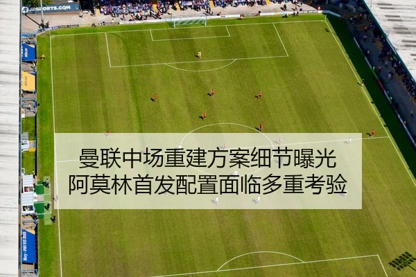 曼联中场重建方案细节曝光 阿莫林首发配置面临多重考验