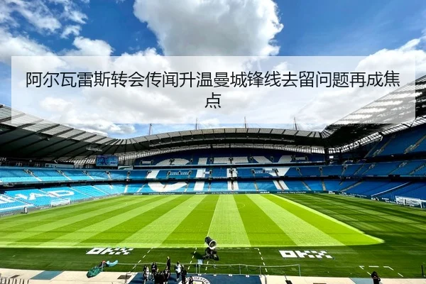 阿尔瓦雷斯转会传闻升温曼城锋线去留问题再成焦点