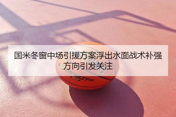 国米冬窗中场引援方案浮出水面战术补强方向引发关注